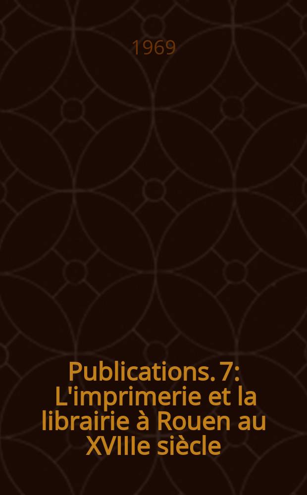 [Publications]. 7 : L'imprimerie et la librairie à Rouen au XVIIIe siècle