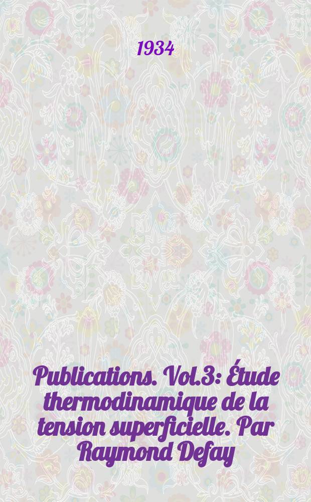 [Publications]. Vol.3 : Étude thermodinamique de la tension superficielle. Par Raymond Defay