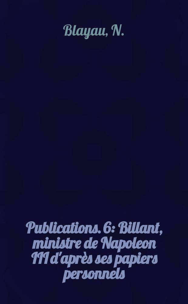 [Publications]. 6 : Billant, ministre de Napoleon III d'apr&egrave;s ses papiers personnels