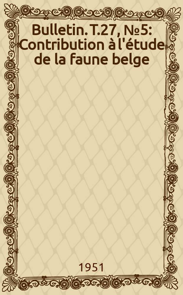 Bulletin. T.27, №5 : Contribution &agrave; l'&eacute;tude de la faune belge