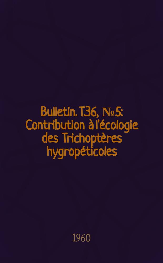 Bulletin. T.36, №5 : Contribution à l'écologie des Trichoptères hygropéticoles