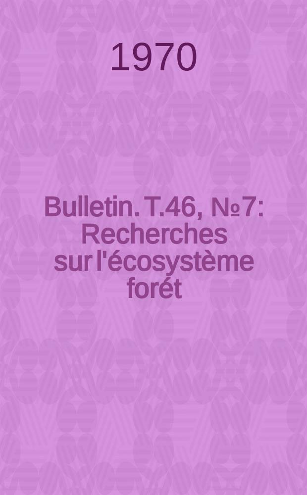 Bulletin. T.46, №7 : Recherches sur l'écosystème forét