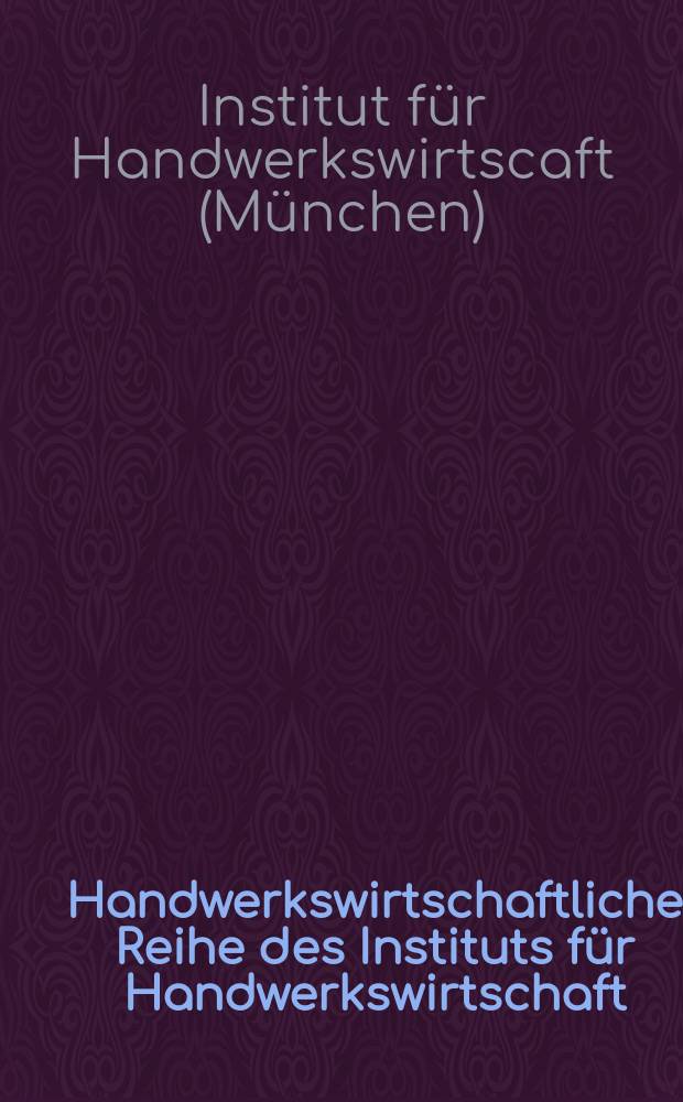 Handwerkswirtschaftliche Reihe des Instituts für Handwerkswirtschaft : München - Forschungsinstitut im Deutschen Handwerksinstitut