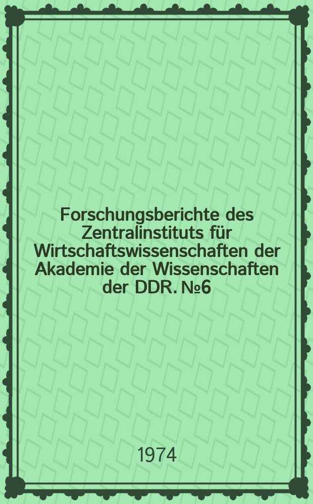 Forschungsberichte des Zentralinstituts für Wirtschaftswissenschaften der Akademie der Wissenschaften der DDR. №6 : Probleme der Intensivierung des gesellschaftlichen Reproduktionsprozesses
