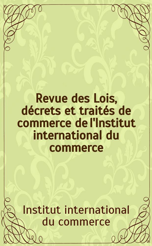 Revue des Lois, décrets et traités de commerce de l'Institut international du commerce : Publ. par l'Office de législation commerciale de l'Institut : Parait les 20 mars, 20 juin, 20 septembre et 20 décembre