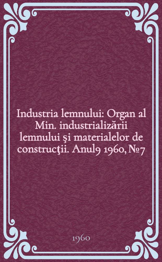 Industria lemnului : Organ al Min. industrializării lemnului şi materialelor de construcţii. Anul9 1960, №7