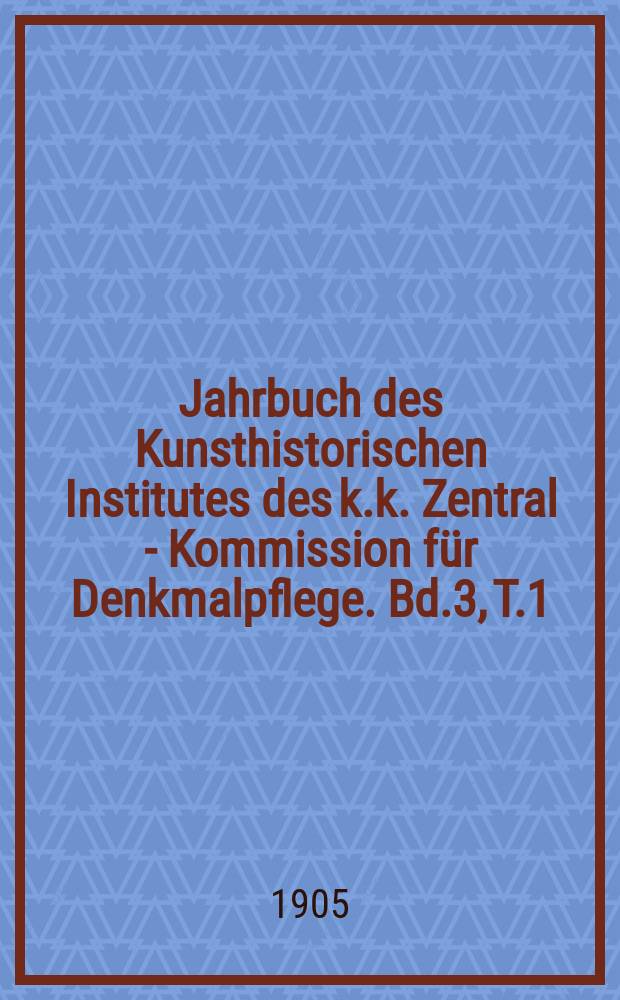 Jahrbuch des Kunsthistorischen Institutes des k.k. Zentral - Kommission für Denkmalpflege. Bd.3, T.1