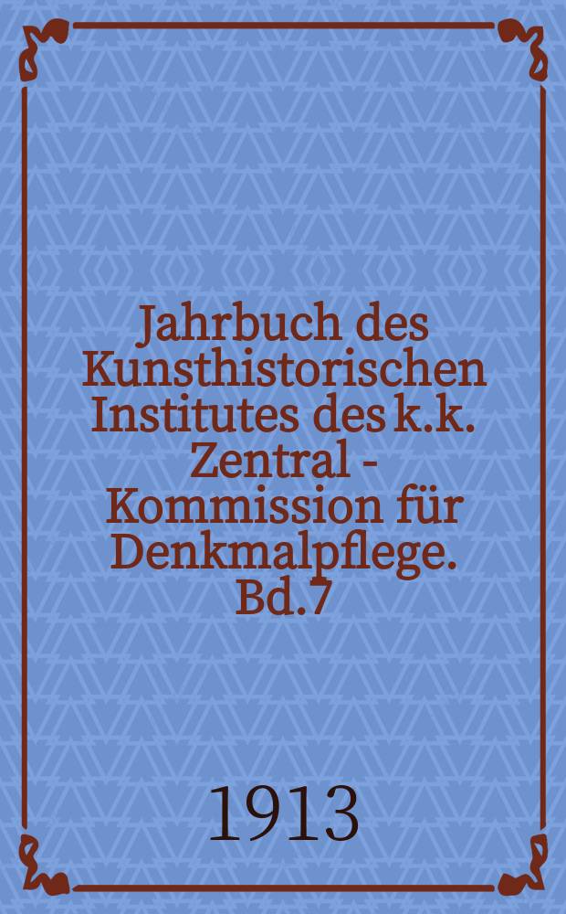 Jahrbuch des Kunsthistorischen Institutes des k.k. Zentral - Kommission für Denkmalpflege. Bd.7