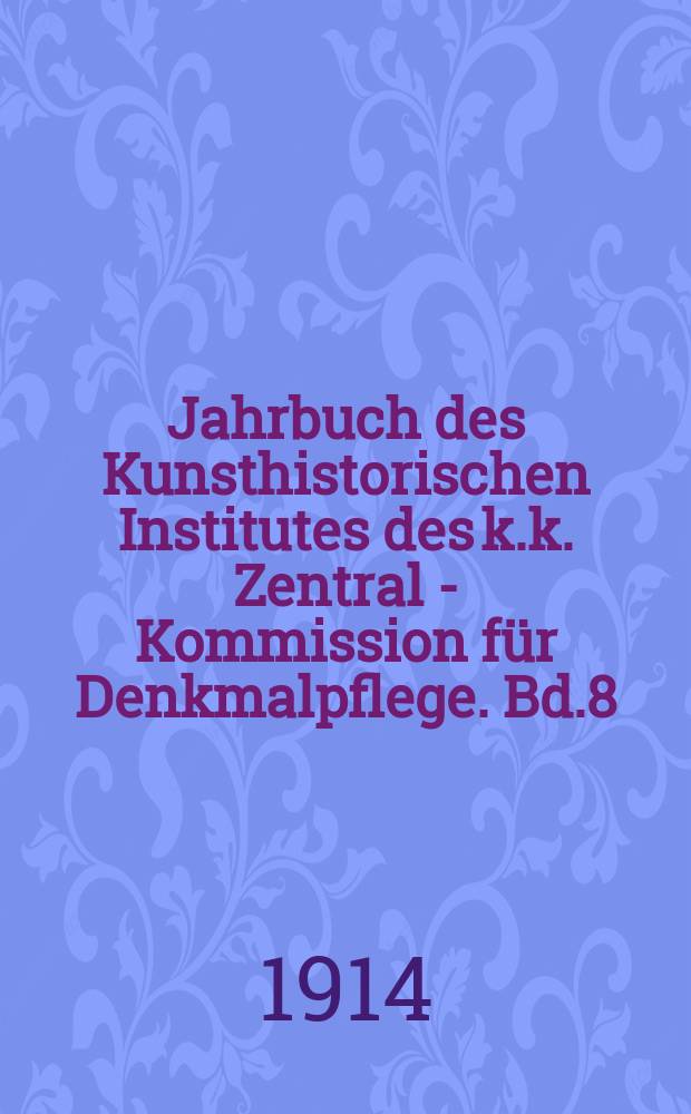 Jahrbuch des Kunsthistorischen Institutes des k.k. Zentral - Kommission f&uuml;r Denkmalpflege. Bd.8