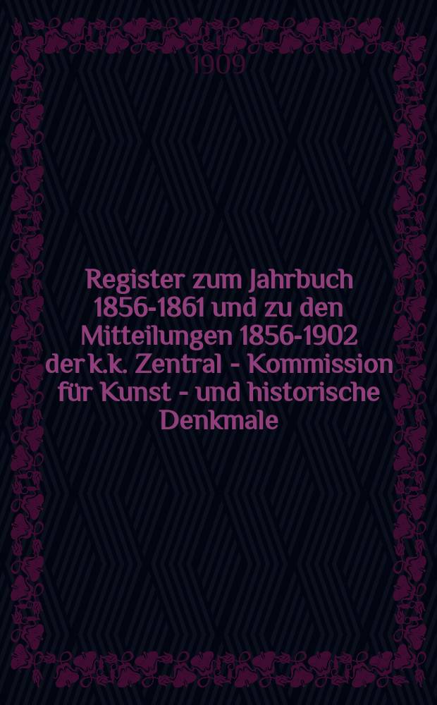 Register zum Jahrbuch 1856-1861 und zu den Mitteilungen 1856-1902 der k.k. Zentral - Kommission für Kunst - und historische Denkmale : I. Autorenregister : II. Ortregister