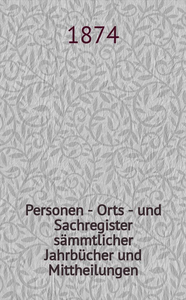 Personen - Orts - und Sachregister sämmtlicher Jahrbücher und Mittheilungen : Jg. 1 (1856) -19 (1874)