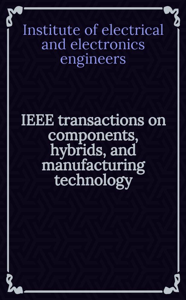 IEEE transactions on components, hybrids, and manufacturing technology : A publ. of the IEEE transactions on components, hybrids, and manufacturing technology soc