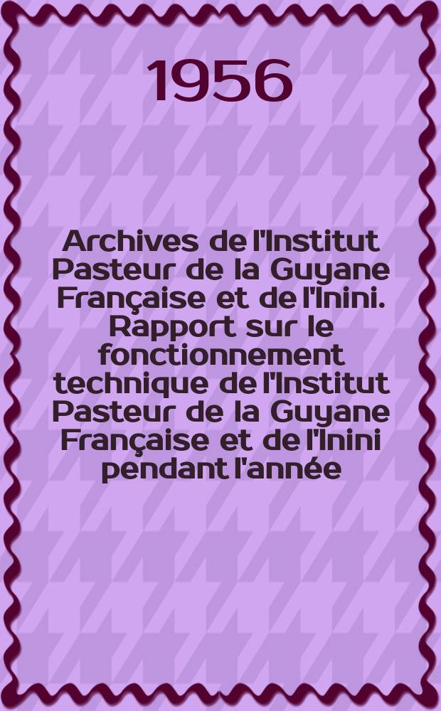 Archives de l'Institut Pasteur de la Guyane Fran&ccedil;aise et de l'Inini. Rapport sur le fonctionnement technique de l'Institut Pasteur de la Guyane Fran&ccedil;aise et de l'Inini pendant l'ann&eacute;e ...