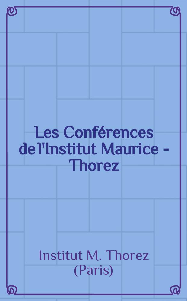 Les Conférences de l'Institut Maurice - Thorez : Inst. de sciences politiques et d'histoire du mouvement ouvrier : Suppl. aux Cahiers de l'Inst. Maurice - Thorez