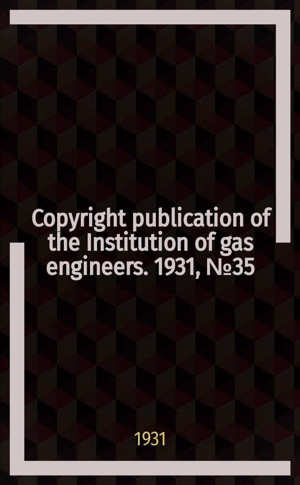 Copyright publication of the Institution of gas engineers. 1931, №35 : Institution of gas engineers. London. Autumn research meeting, 3d. 1931