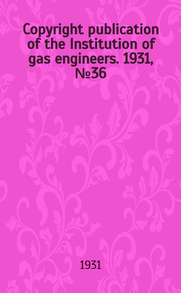 Copyright publication of the Institution of gas engineers. 1931, №36 : Institution of gas engineers. London. Autumn research meeting, 3d. 1931