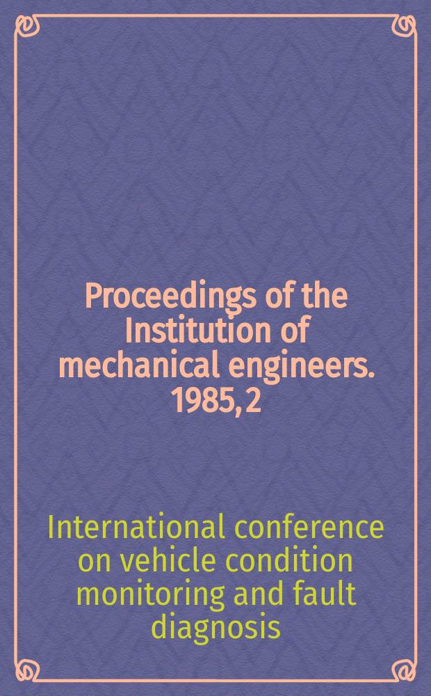 Proceedings of the Institution of mechanical engineers. 1985, 2 : International conference on vehicle condition monitoring and fault diagnosis (1985; London) International