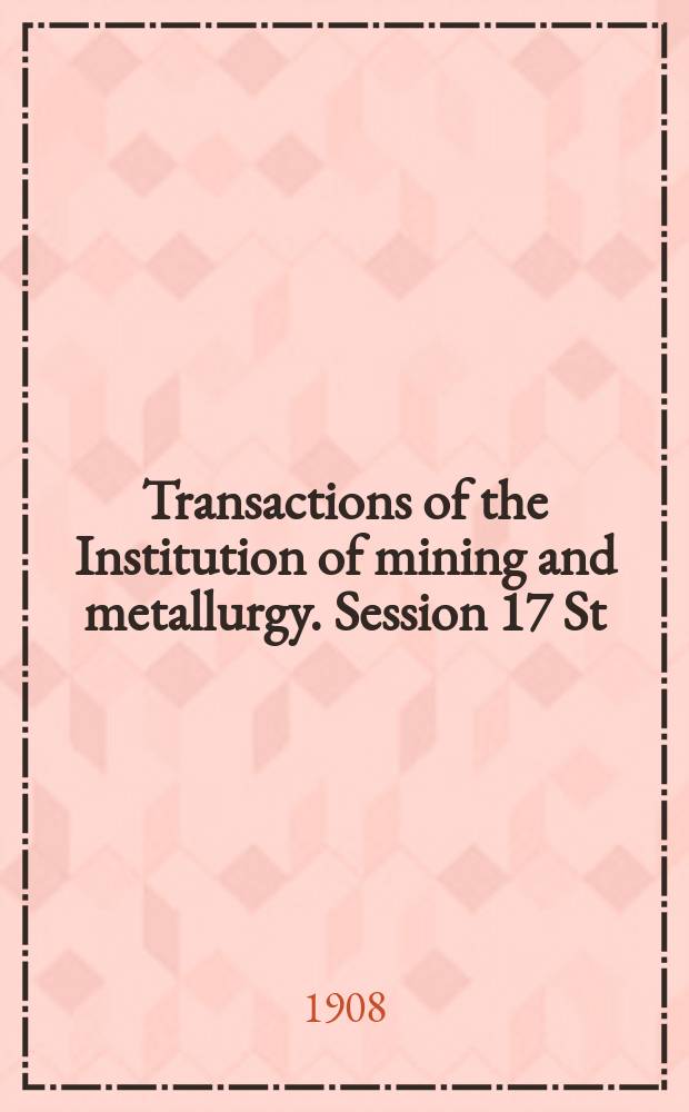 Transactions of the Institution of mining and metallurgy. Session 17 St : 1907/1908