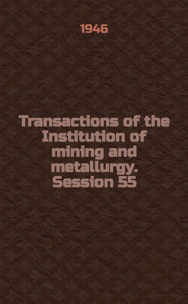 Transactions of the Institution of mining and metallurgy. Session 55 : 1945/1946