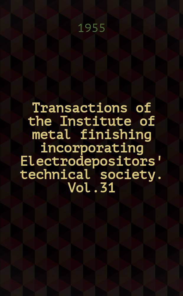 Transactions of the Institute of metal finishing incorporating Electrodepositors' technical society. Vol.31 : Proceedings of the Fourth International conference on electrodeposition and metal finishing held in London. 1954