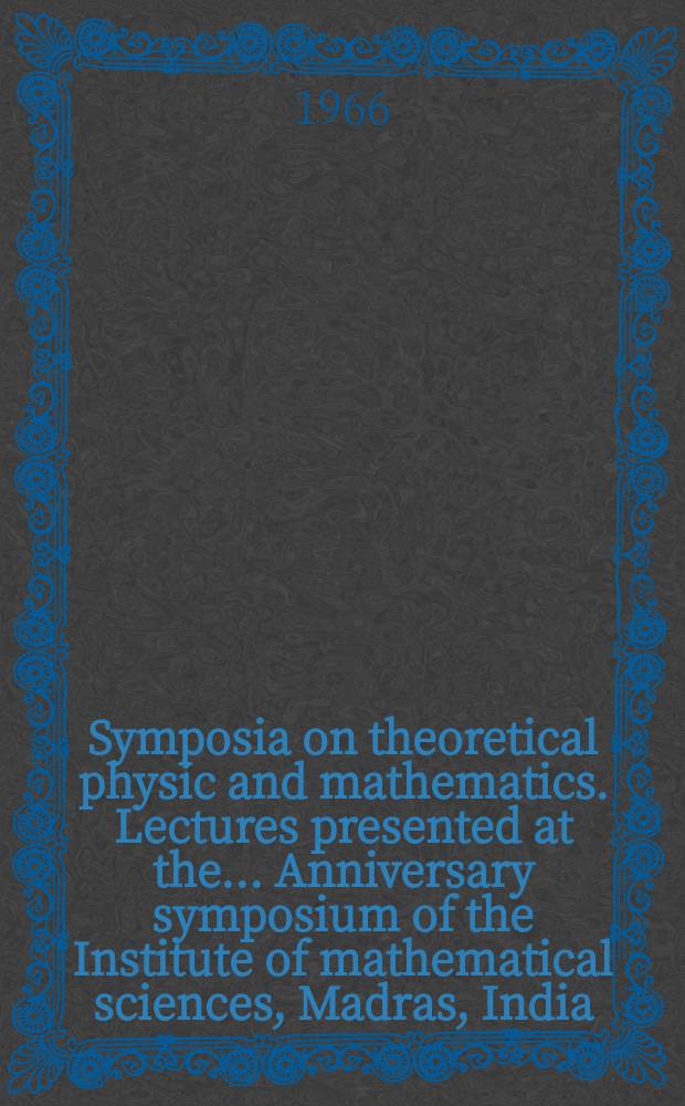 Symposia on theoretical physic and mathematics. Lectures presented at the ... Anniversary symposium of the Institute of mathematical sciences, Madras, India