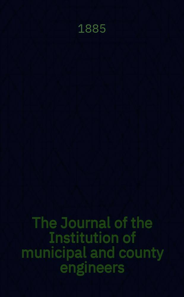 The Journal of the Institution of municipal and county engineers : Founded 1873. Vol.11 : 1884/1885
