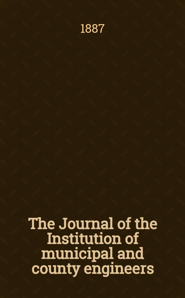 The Journal of the Institution of municipal and county engineers : Founded 1873. Vol.13 : 1886/1887