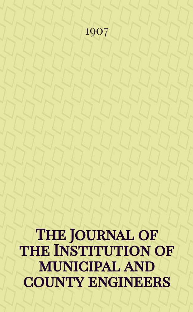 The Journal of the Institution of municipal and county engineers : Founded 1873. Vol.33 : 1906/1907