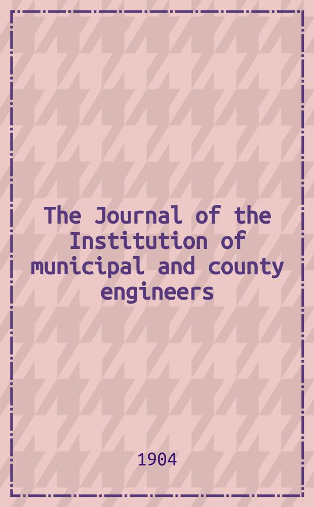 The Journal of the Institution of municipal and county engineers : Founded 1873. Vol.30 : 1903/1904