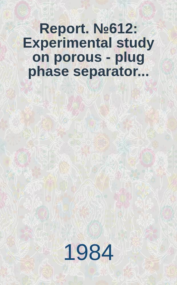 Report. №612 : Experimental study on porous - plug phase separator ...