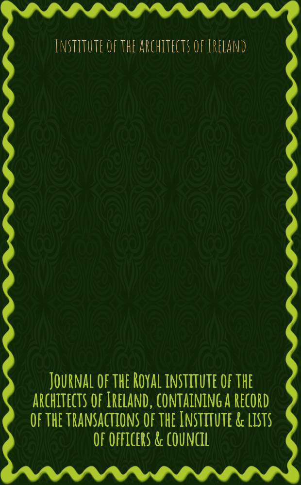 Journal of the Royal institute of the architects of Ireland, containing a record of the transactions of the Institute & lists of officers & council