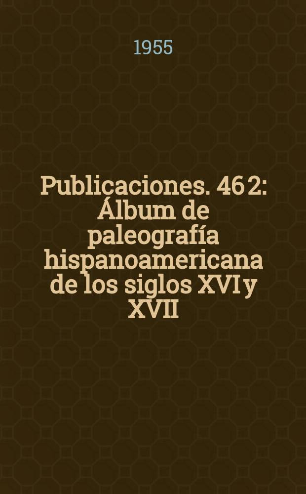 [Publicaciones]. 46[2] : Álbum de paleografía hispanoamericana de los siglos XVI y XVII