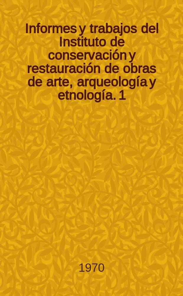 Informes y trabajos del Instituto de conservación y restauración de obras de arte, arqueología y etnología. 1 : Instituto de conservación Instituto de conservación y restauración de obras de arte, arqueología y etnología. Madrid
