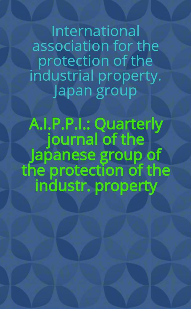 A.I.P.P.I. : Quarterly journal of the Japanese group of the protection of the industr. property