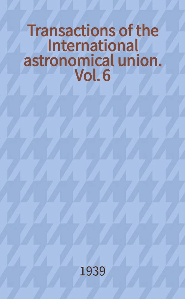 Transactions of the International astronomical union. Vol. 6 : Held at Stockholm Aug. 3 to Aug. 10 1938