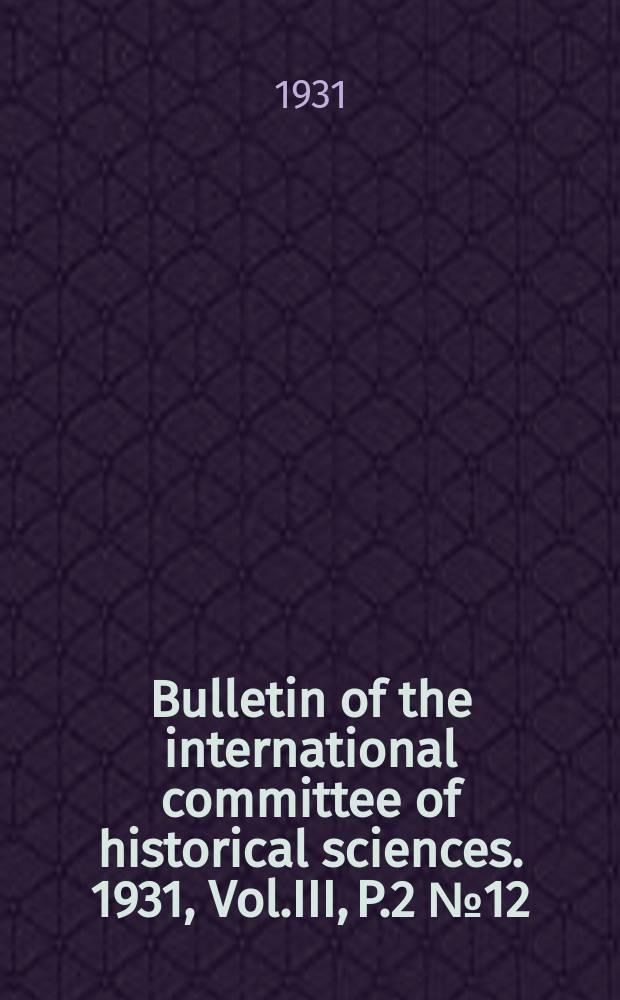Bulletin of the international committee of historical sciences. 1931, Vol.III, P.2 №12 : Meetings of the Committee and sub-committees Roma, Cambridge, London, Oxford (1931)