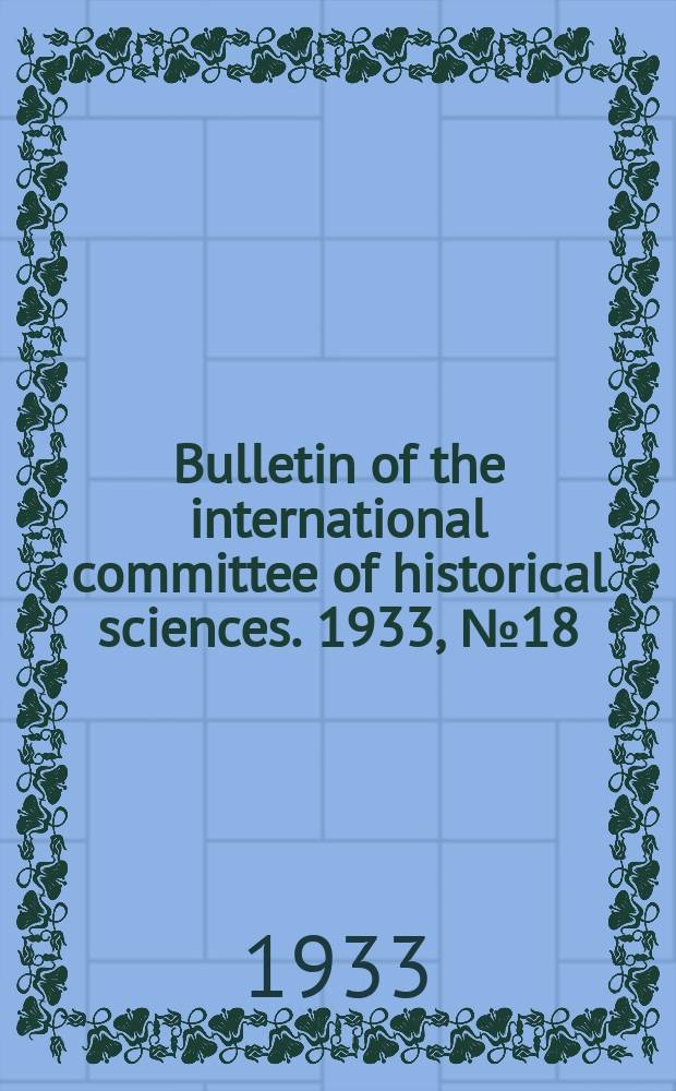 Bulletin of the international committee of historical sciences. 1933, №18 : 1933 7th international congress of historical sciences, Warsaw 1933. Scientific reports