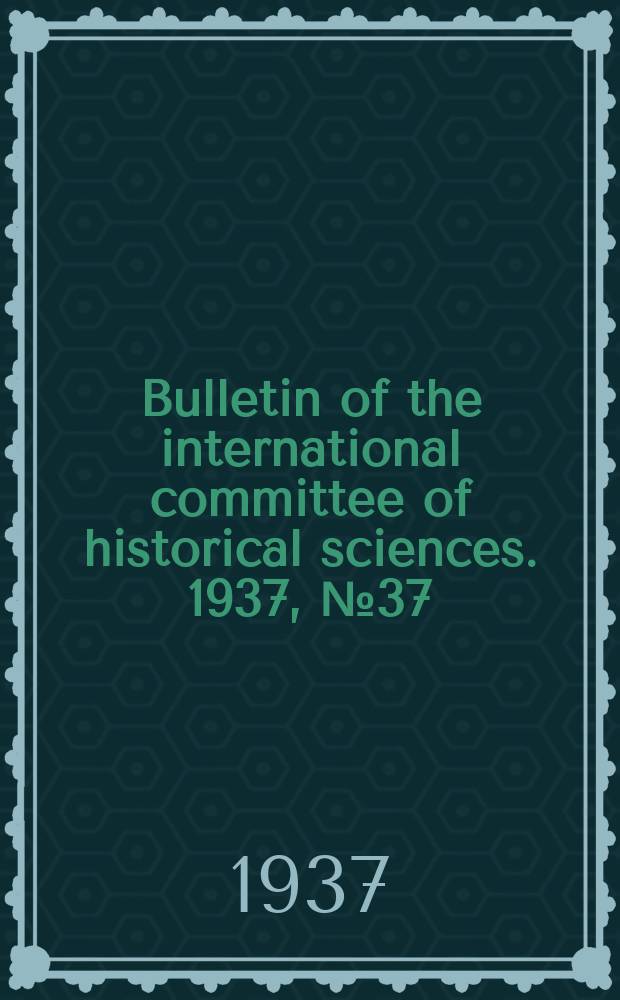 Bulletin of the international committee of historical sciences. 1937, №37 : History of the parliamonts (Middle ages) & modern period. Numismatics