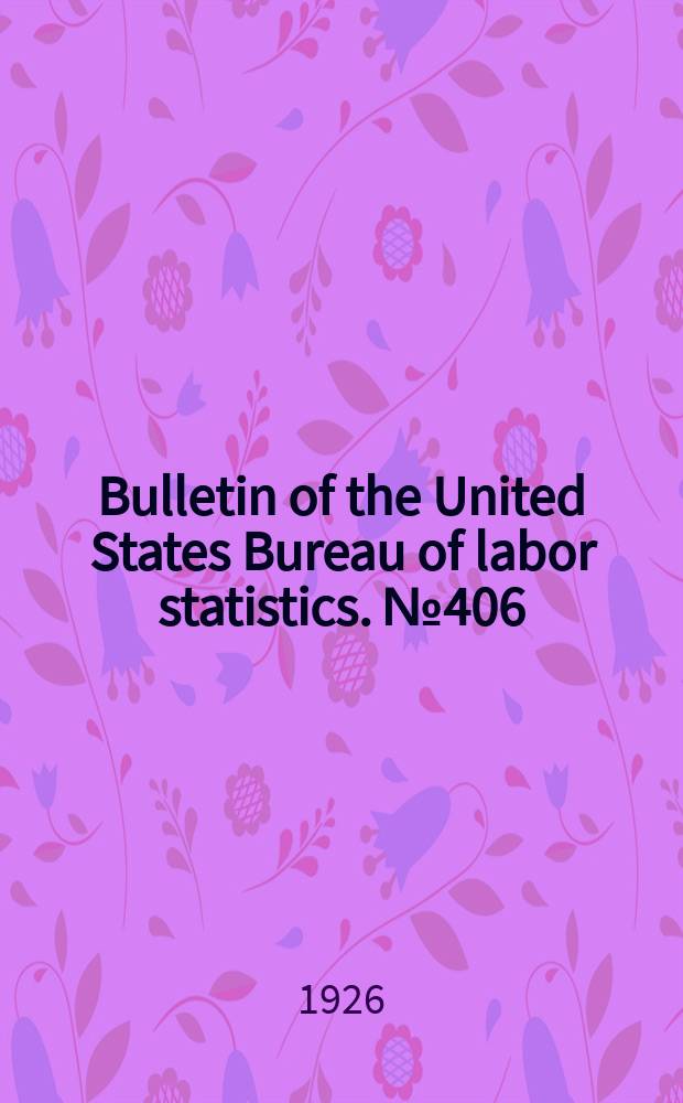 Bulletin of the United States Bureau of labor statistics. № 406