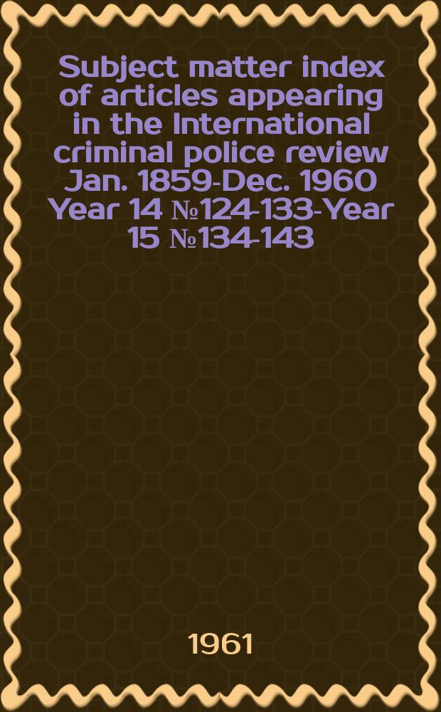 Subject matter index of articles appearing in the International criminal police review Jan. 1859-Dec. 1960 [Year 14 № 124-133-Year 15 № 134-143]