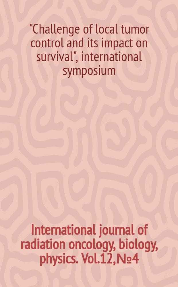 International journal of radiation oncology, biology, physics. Vol.12, №4 : Third Rome international symposium "The Challenge of local tumor control and its impact on survival