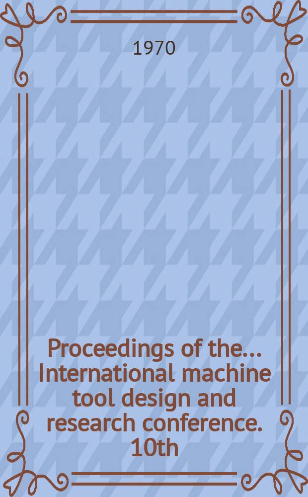 Proceedings of the ... International machine tool design and research conference. 10th : Univ. of Manchester, Inst. of science and technology. Sept. 1969