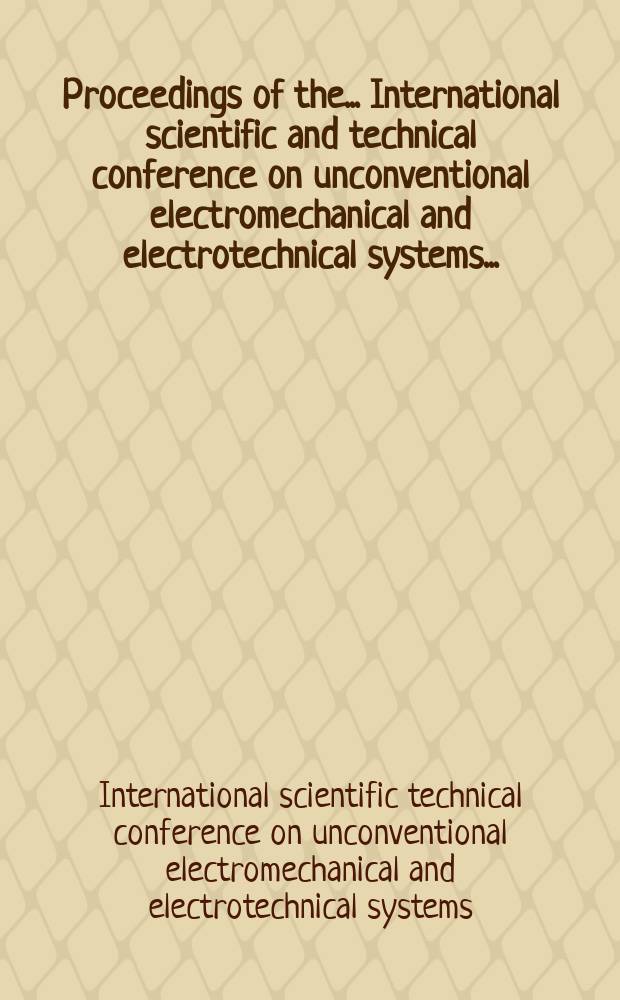 Proceedings of the ... International scientific and technical conference on unconventional electromechanical and electrotechnical systems...