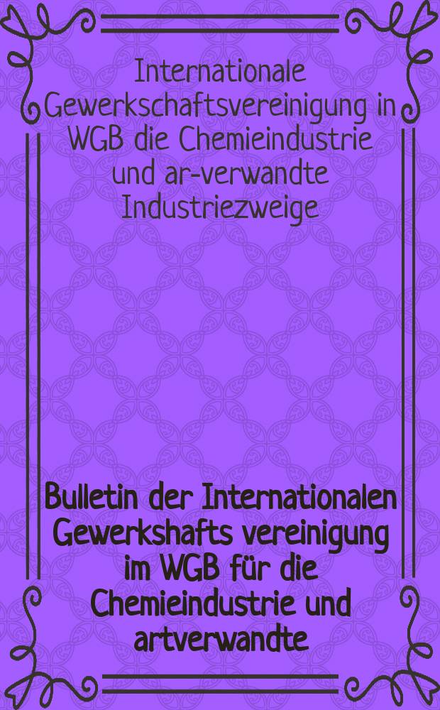Bulletin der Internationalen Gewerkshafts vereinigung im WGB für die Chemieindustrie und artverwandte : Industrieweige