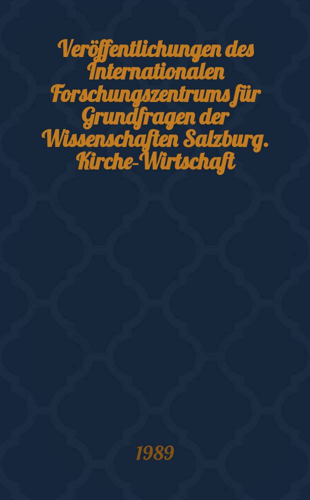 Veröffentlichungen des Internationalen Forschungszentrums für Grundfragen der Wissenschaften Salzburg. Kirche-Wirtschaft