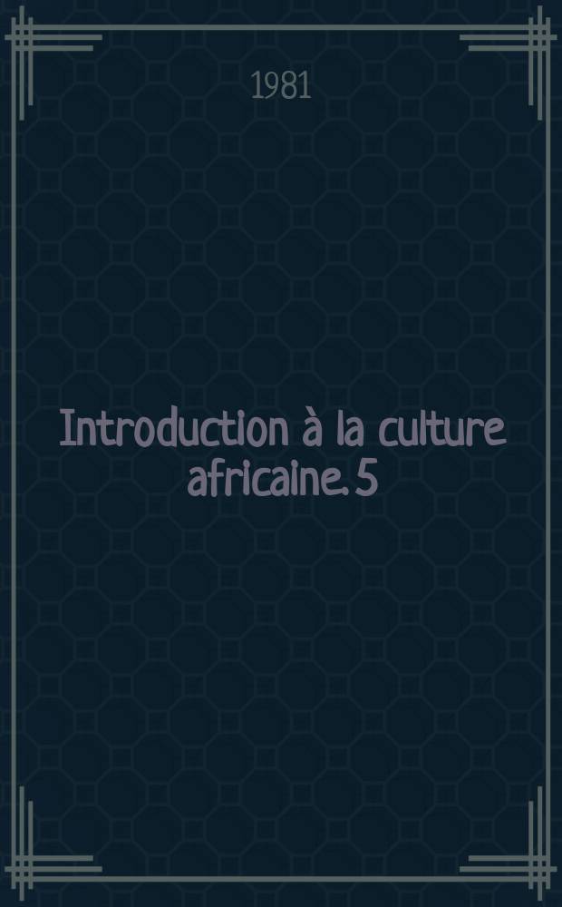 Introduction à la culture africaine. 5 : L' affirmation de l' identité culturelle et la formation de la conscience nationale dans l' Afrique contemporaine