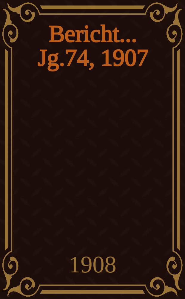 Bericht ... Jg.74, 1907/1908