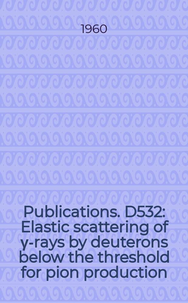 [Publications]. D532 : Elastic scattering of γ-rays by deuterons below the threshold for pion production