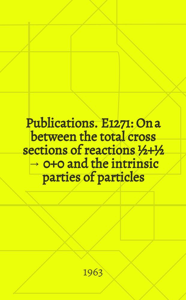 [Publications]. E1271 : On a between the total cross sections of reactions ½+½ → 0+0 and the intrinsic parties of particles