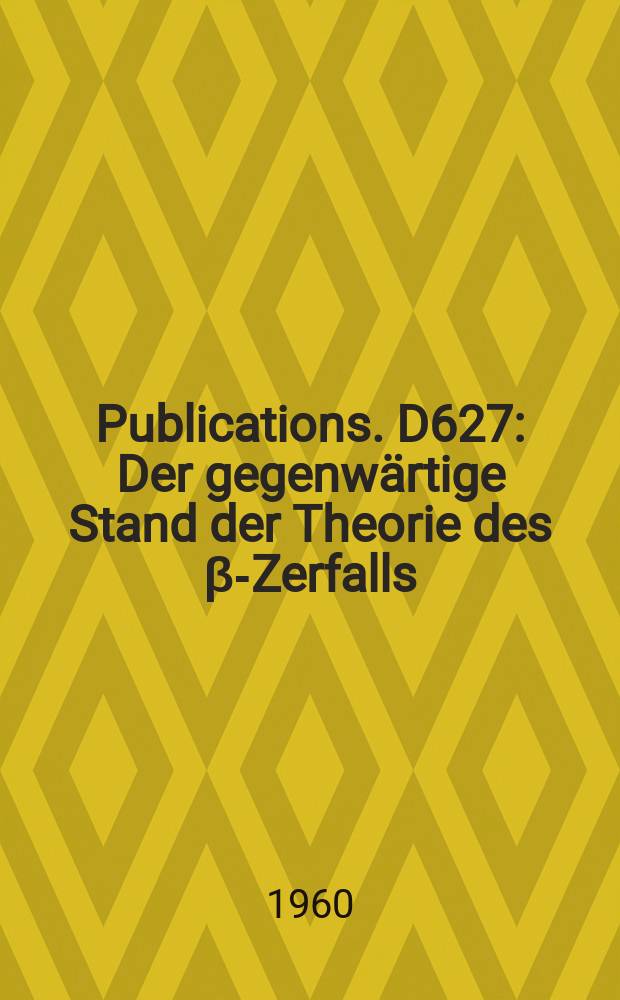 [Publications]. D627 : Der gegenwärtige Stand der Theorie des β-Zerfalls